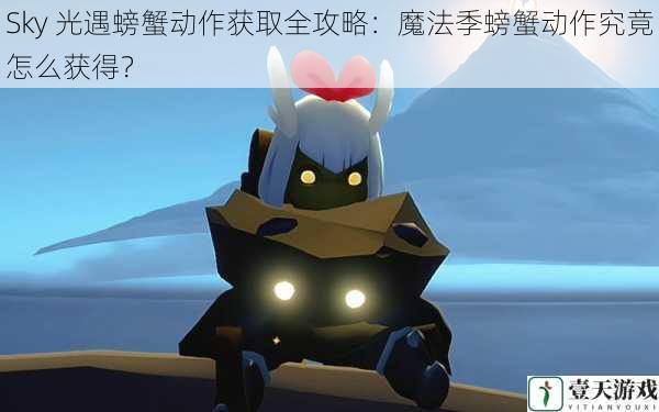 Sky 光遇螃蟹动作获取全攻略：魔法季螃蟹动作究竟怎么获得？