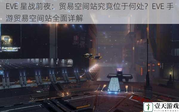 EVE 星战前夜：贸易空间站究竟位于何处？EVE 手游贸易空间站全面详解