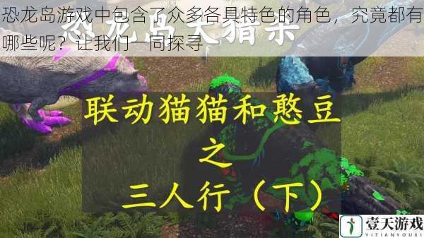 恐龙岛游戏中包含了众多各具特色的角色，究竟都有哪些呢？让我们一同探寻