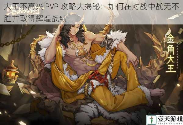 大王不高兴 PVP 攻略大揭秘：如何在对战中战无不胜并取得辉煌战绩