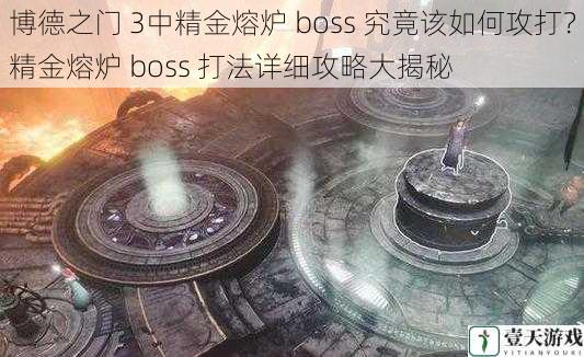 博德之门 3中精金熔炉 boss 究竟该如何攻打？精金熔炉 boss 打法详细攻略大揭秘