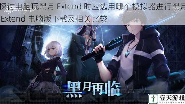 探讨电脑玩黑月 Extend 时应选用哪个模拟器进行黑月 Extend 电脑版下载及相关比较