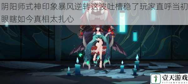 阴阳师式神印象暴风逆转这波吐槽稳了玩家直呼当初眼瞎如今真相太扎心