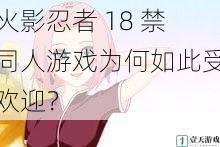 火影忍者 18 禁同人游戏为何如此受欢迎？