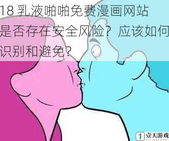 18 乳液啪啪免费漫画网站是否存在安全风险？应该如何识别和避免？