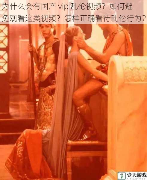 为什么会有国产 vip 乱伦视频?如何避免观看这类视频?怎样正确看待乱伦行为?