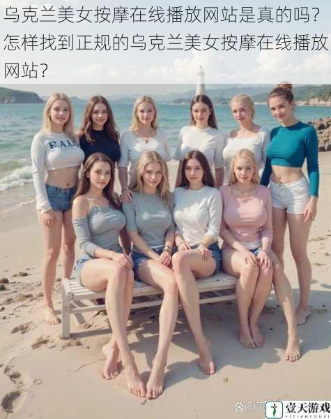 乌克兰美女按摩在线播放网站是真的吗?怎样找到正规的乌克兰美女按摩在线播放网站?