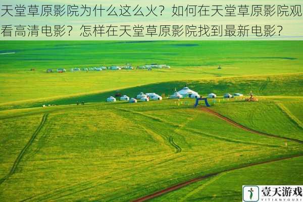天堂草原影院为什么这么火?如何在天堂草原影院观看高清电影?怎样在天堂草原影院找到最新电影?