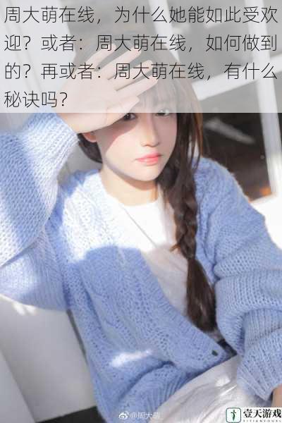 周大萌在线,为什么她能如此受欢迎?或者:周大萌在线,如何做到的?再或者:周大萌在线,有什么秘诀吗?