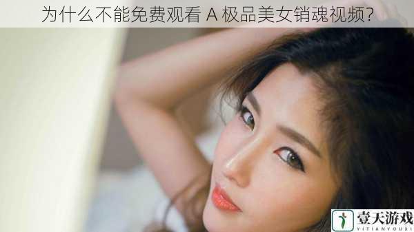 为什么不能免费观看 A 极品美女销魂视频?