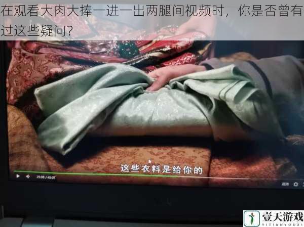 在观看大肉大捧一进一出两腿间视频时,你是否曾有过这些疑问?