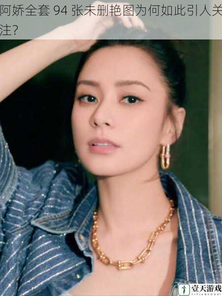 阿娇全套 94 张未删艳图为何如此引人关注?