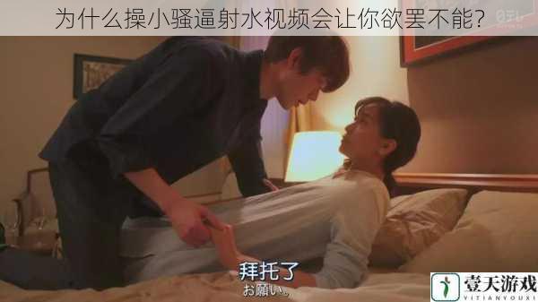 为什么操小骚逼射水视频会让你欲罢不能?