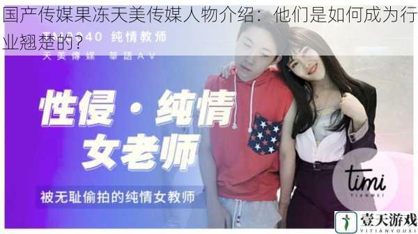国产传媒果冻天美传媒人物介绍:他们是如何成为行业翘楚的?