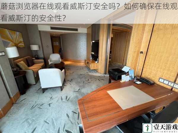 蘑菇浏览器在线观看威斯汀安全吗?如何确保在线观看威斯汀的安全性?
