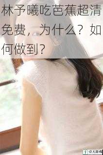 林予曦吃芭蕉超清免费,为什么?如何做到?