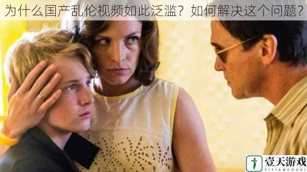 为什么国产乱伦视频如此泛滥?如何解决这个问题?
