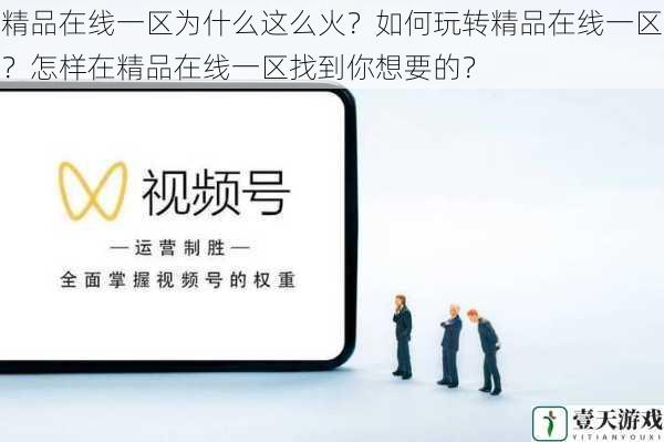 精品在线一区为什么这么火?如何玩转精品在线一区?怎样在精品在线一区找到你想要的?