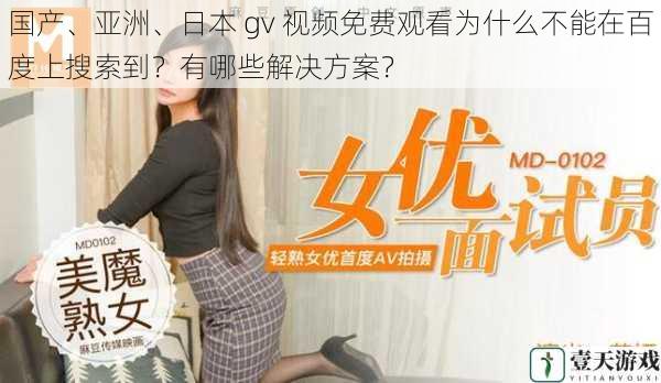 国产、亚洲、日本 gv 视频免费观看为什么不能在百度上搜索到?有哪些解决方案?