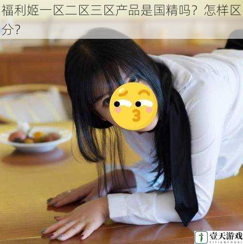 福利姬一区二区三区产品是国精吗?怎样区分?