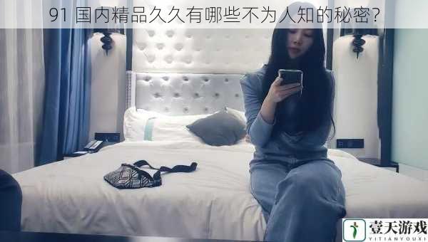 91 国内精品久久有哪些不为人知的秘密?