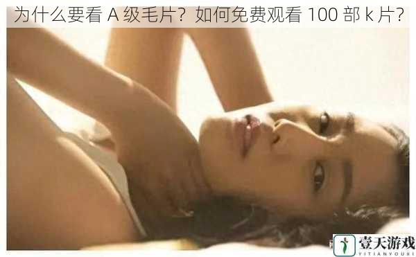 为什么要看 A 级毛片?如何免费观看 100 部 k 片?