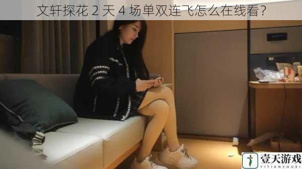 文轩探花 2 天 4 场单双连飞怎么在线看?