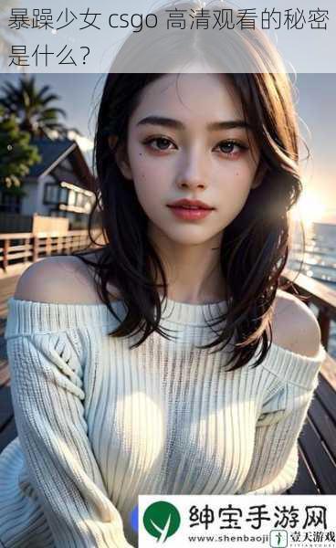 暴躁少女 csgo 高清观看的秘密是什么？