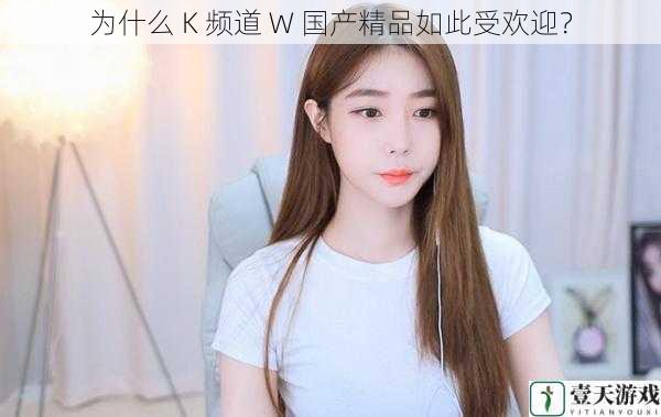 为什么 K 频道 W 国产精品如此受欢迎？
