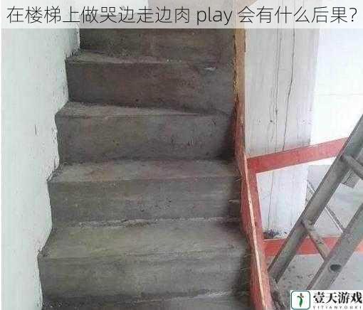 在楼梯上做哭边走边肉 play 会有什么后果?