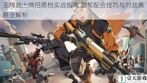 王牌战士情侣搭档实战指南 默契配合技巧与对战策略全解析