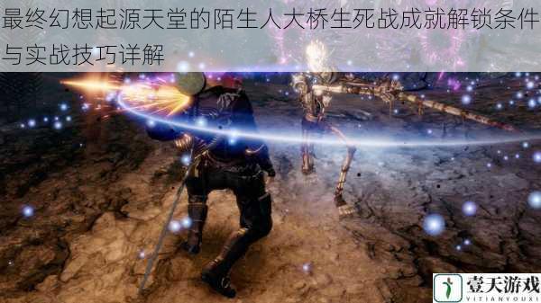 最终幻想起源天堂的陌生人大桥生死战成就解锁条件与实战技巧详解