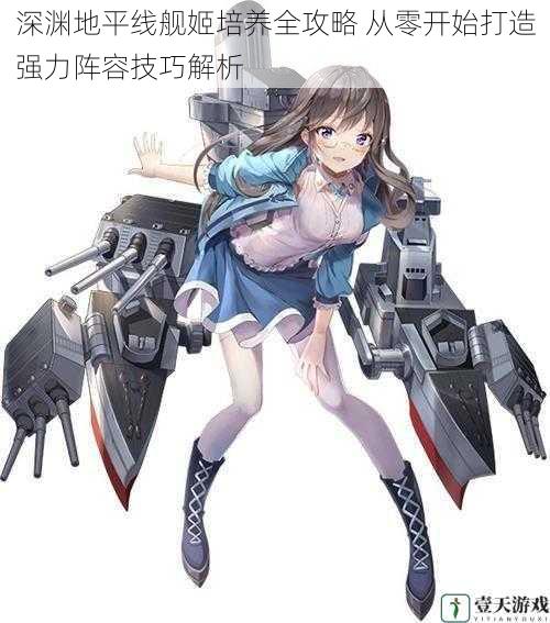 深渊地平线舰姬培养全攻略 从零开始打造强力阵容技巧解析