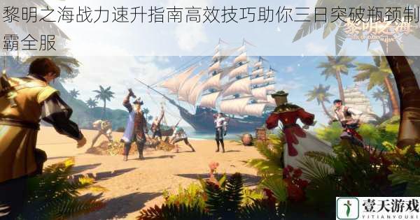 黎明之海战力速升指南高效技巧助你三日突破瓶颈制霸全服