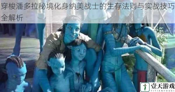 穿梭潘多拉秘境化身纳美战士的生存法则与实战技巧全解析