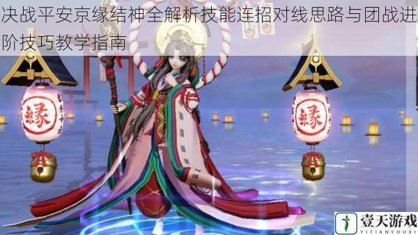 决战平安京缘结神全解析技能连招对线思路与团战进阶技巧教学指南