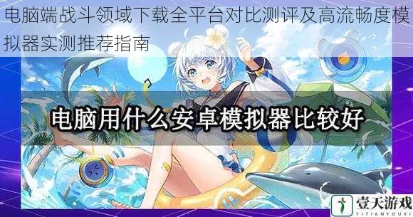 电脑端战斗领域下载全平台对比测评及高流畅度模拟器实测推荐指南