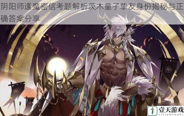 阴阳师逢魔密信考题解析茨木童子挚友身份揭秘与正确答案分享